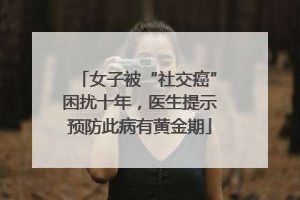 女子被“社交癌”困扰十年，医生提示预防此病有黄金期