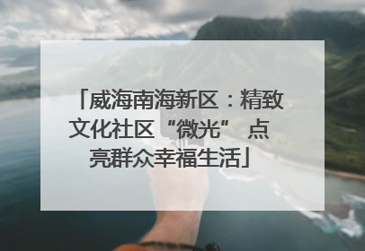 威海南海新区：精致文化社区“微光” 点亮群众幸福生活