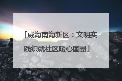 威海南海新区：文明实践织就社区暖心图景