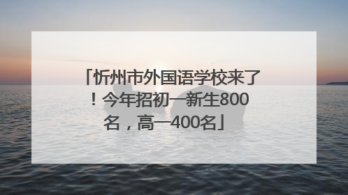 忻州市外国语学校来了！今年招初一新生800名，高一400名