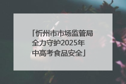 忻州市市场监管局全力守护2025年中高考食品安全