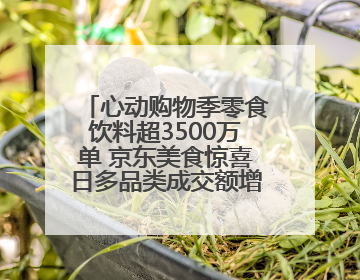 心动购物季零食饮料超3500万单 京东美食惊喜日多品类成交额增长超100%