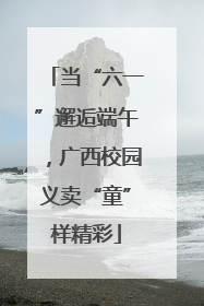当“六一”邂逅端午，广西校园义卖“童”样精彩