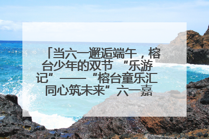 当六一邂逅端午，榕台少年的双节 “乐游记”——“榕台童乐汇 同心筑未来”六一嘉年华活动顺利举行