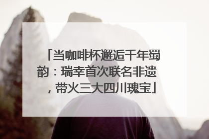 当咖啡杯邂逅千年蜀韵：瑞幸首次联名非遗，带火三大四川瑰宝