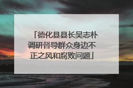 德化县县长吴志朴调研督导群众身边不正之风和腐败问题