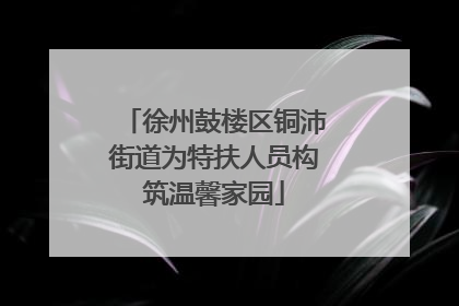 徐州鼓楼区铜沛街道为特扶人员构筑温馨家园
