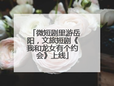 微短剧里游岳阳，文旅短剧《我和龙女有个约会》上线