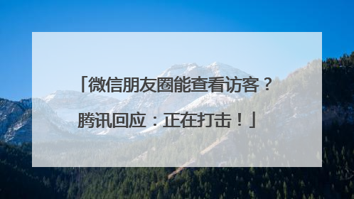 微信朋友圈能查看访客？腾讯回应：正在打击！