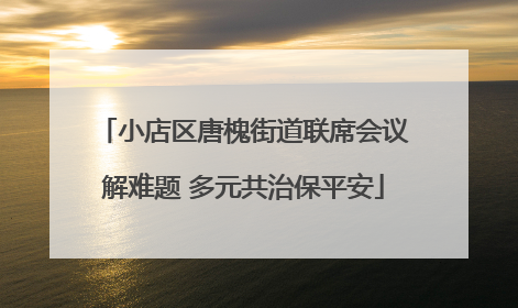 小店区唐槐街道联席会议解难题 多元共治保平安