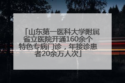 山东第一医科大学附属省立医院开通160余个特色专病门诊，年接诊患者20余万人次