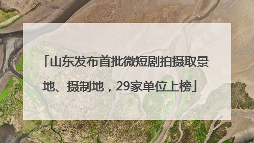 山东发布首批微短剧拍摄取景地、摄制地，29家单位上榜