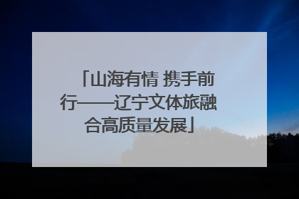 山海有情 携手前行——辽宁文体旅融合高质量发展