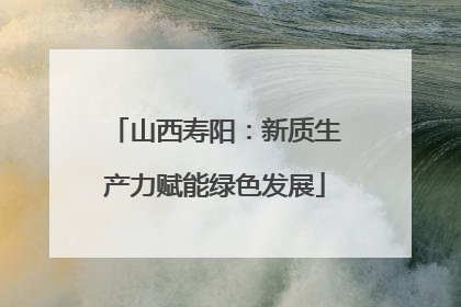 山西寿阳：新质生产力赋能绿色发展