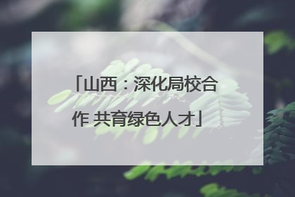 山西：深化局校合作 共育绿色人才