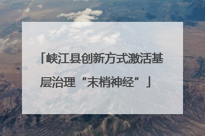 峡江县创新方式激活基层治理“末梢神经”