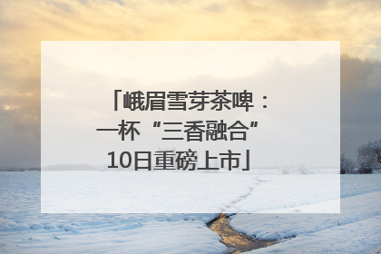 峨眉雪芽茶啤：一杯“三香融合”10日重磅上市