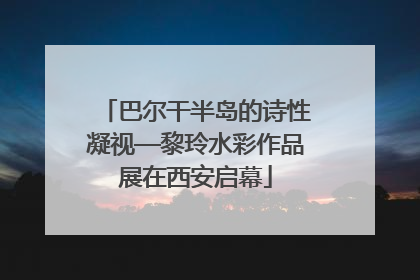 巴尔干半岛的诗性凝视—黎玲水彩作品展在西安启幕