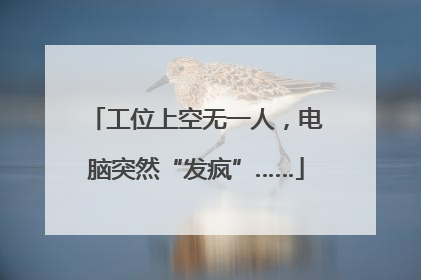 工位上空无一人，电脑突然“发疯”……