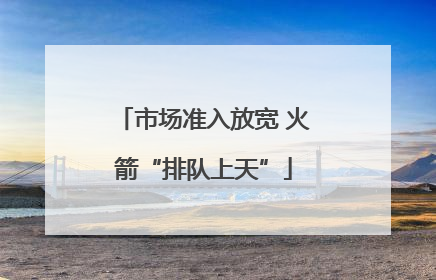市场准入放宽 火箭“排队上天”