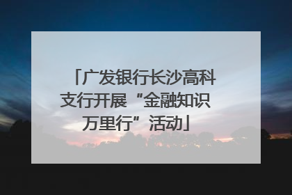 广发银行长沙高科支行开展“金融知识万里行”活动