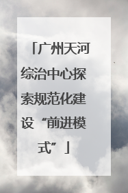 广州天河综治中心探索规范化建设“前进模式”