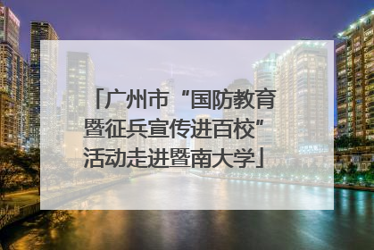 广州市“国防教育暨征兵宣传进百校”活动走进暨南大学