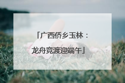 广西侨乡玉林：龙舟竞渡迎端午