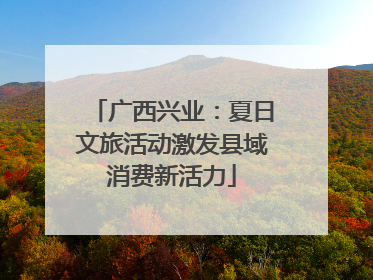 广西兴业：夏日文旅活动激发县域消费新活力