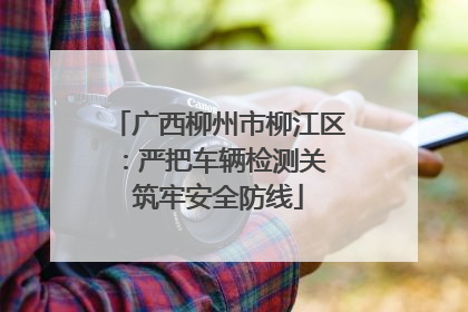 广西柳州市柳江区：严把车辆检测关 筑牢安全防线