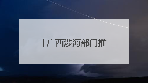 广西涉海部门推动“联建联动联管联治”合作