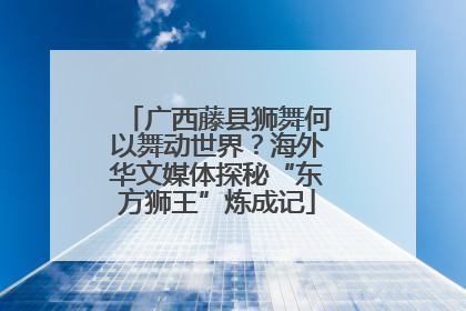 广西藤县狮舞何以舞动世界？海外华文媒体探秘“东方狮王”炼成记