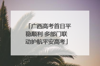 广西高考首日平稳顺利 多部门联动护航平安高考