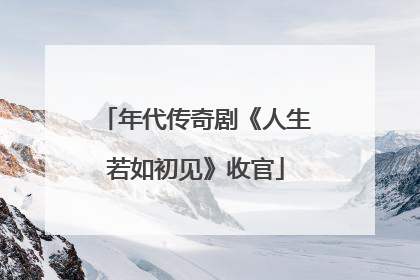 年代传奇剧《人生若如初见》收官