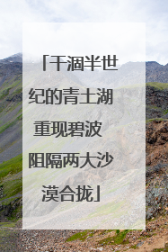 干涸半世纪的青土湖重现碧波 阻隔两大沙漠合拢