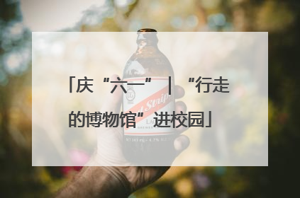 庆“六一”｜“行走的博物馆”进校园