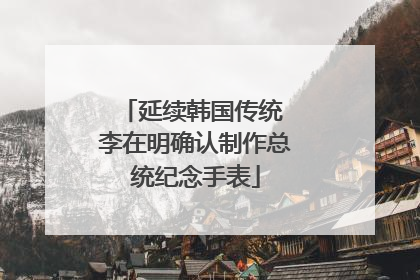 延续韩国传统 李在明确认制作总统纪念手表