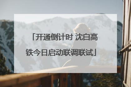 开通倒计时 沈白高铁今日启动联调联试