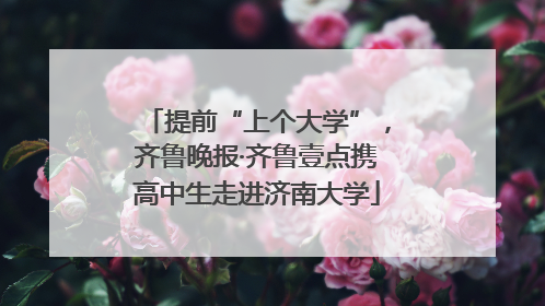 提前“上个大学”，齐鲁晚报·齐鲁壹点携高中生走进济南大学