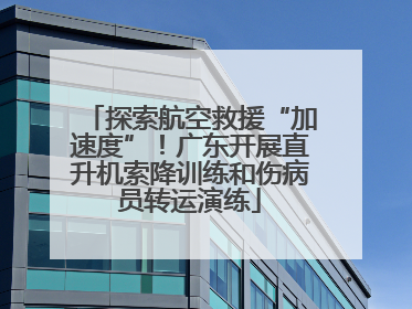 探索航空救援“加速度”！广东开展直升机索降训练和伤病员转运演练