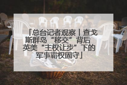 总台记者观察丨查戈斯群岛“移交”背后 英美“主权让步”下的军事霸权固守