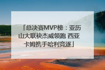 总决赛MVP榜：亚历山大联袂杰威领跑 西亚卡姆携手哈利竞逐