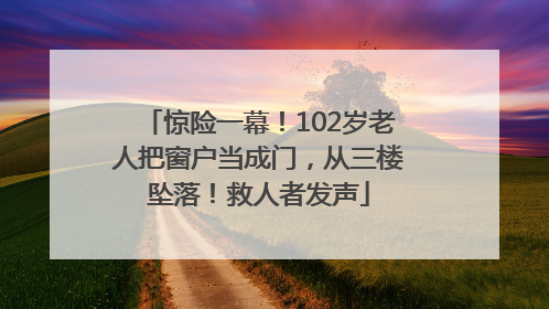 惊险一幕！102岁老人把窗户当成门，从三楼坠落！救人者发声