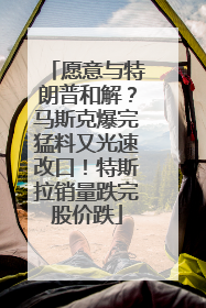 愿意与特朗普和解？马斯克爆完猛料又光速改口！特斯拉销量跌完股价跌