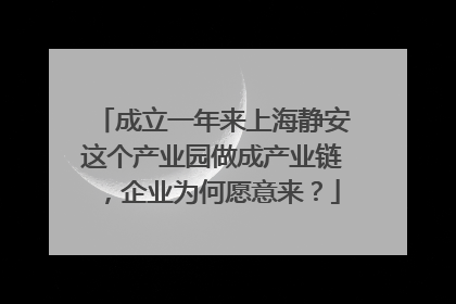 成立一年来上海静安这个产业园做成产业链，企业为何愿意来？