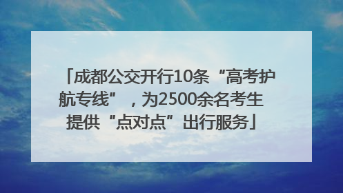 成都公交开行10条“高考护航专线”，为2500余名考生提供“点对点”出行服务