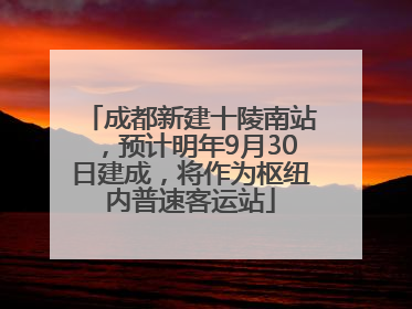 成都新建十陵南站，预计明年9月30日建成，将作为枢纽内普速客运站