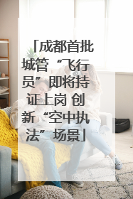 成都首批城管“飞行员”即将持证上岗 创新“空中执法”场景