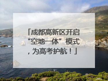 成都高新区开启“空地一体”模式，为高考护航！