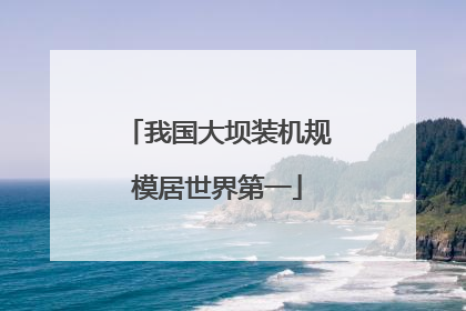 我国大坝装机规模居世界第一